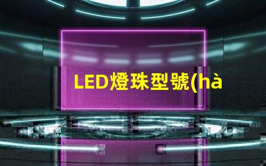 LED燈珠型號(hào) LED燈珠型號(hào)怎么看